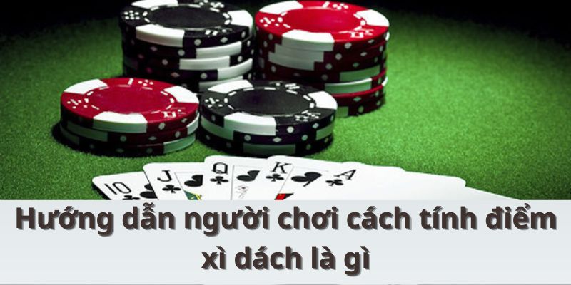 Hướng dẫn cược thủ cách tính điểm trong ván xì dách là gì